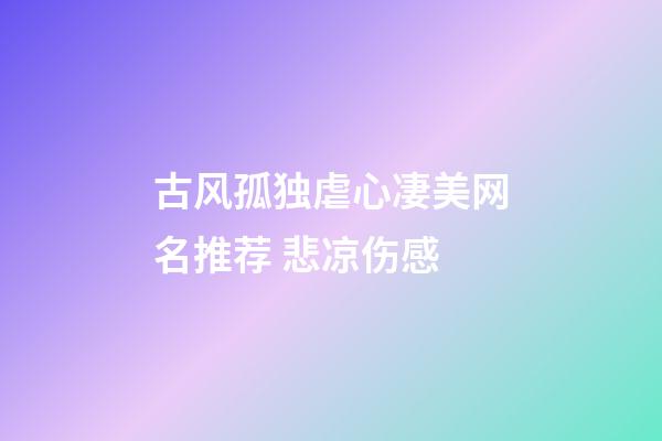 古风孤独虐心凄美网名推荐 悲凉伤感